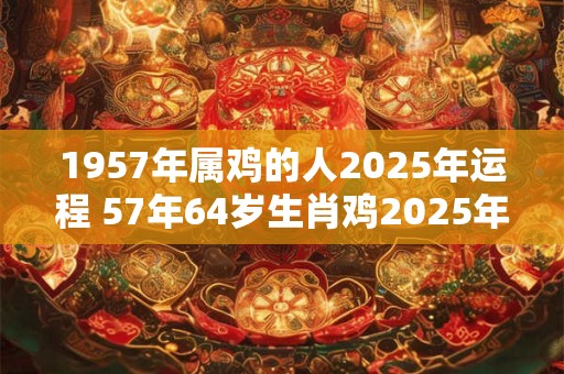 1957年属鸡的人2025年运程 57年64岁生肖鸡2025年运势