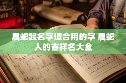 属蛇起名字适合用的字 属蛇人的吉祥名大全