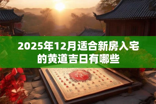 详细阅读:2025年12月适合新房入宅的黄道吉日有哪些 2025年12月适合新房入宅的黄道吉日有哪些