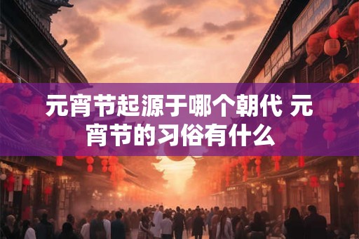 元宵节起源于哪个朝代 元宵节的习俗有什么