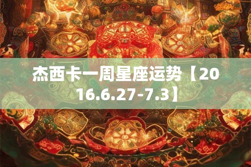 杰西卡一周星座运势【2016.6.27-7.3】