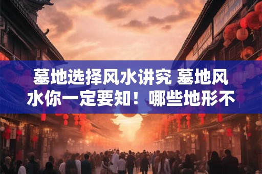 墓地选择风水讲究 墓地风水你一定要知！哪些地形不宜下葬