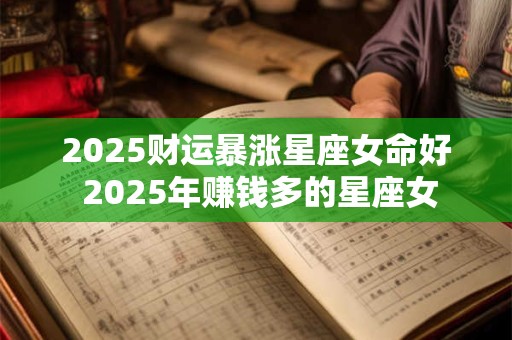 2025财运暴涨星座女命好 2025年赚钱多的星座女