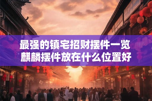 最强的镇宅招财摆件一览 麒麟摆件放在什么位置好 最强的镇宅招财摆件一览 麒麟摆件放在什么位置好