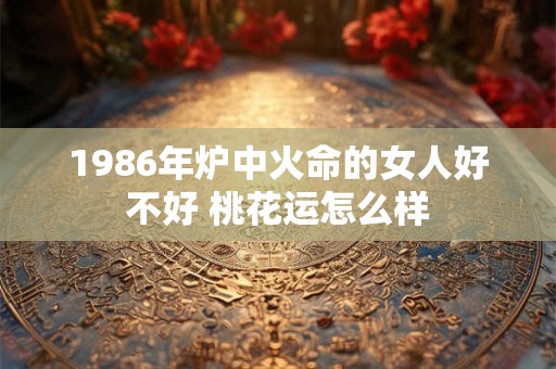 1986年炉中火命的女人好不好 桃花运怎么样