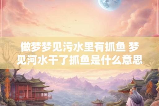 做梦梦见污水里有抓鱼 梦见河水干了抓鱼是什么意思