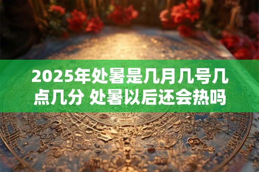 2025年处暑是几月几号几点几分 处暑以后还会热吗