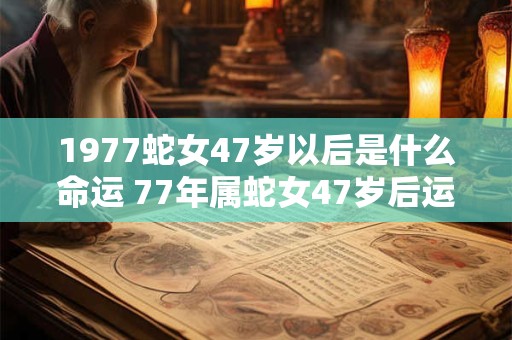 1977蛇女47岁以后是什么命运 77年属蛇女47岁后运势如何