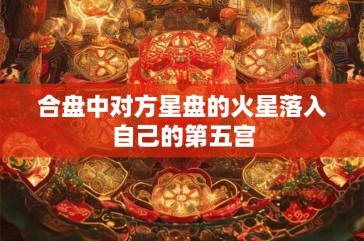 详细阅读:合盘中对方星盘的火星落入自己的第五宫 合盘中对方星盘的火星落入自己的第五宫