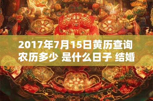 2017年7月15日黄历查询 农历多少 是什么日子 结婚吉时 2017年7月15日黄历查询 农历多少 是什么日子 结婚吉时