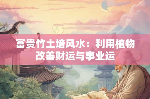 富贵竹土培风水:利用植物改善财运与事业运 富贵竹土培风水:利用植物改善财运与事业运