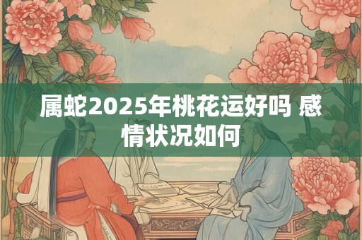 属蛇2025年桃花运好吗 感情状况如何