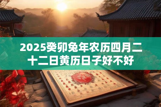 2025癸卯兔年农历四月二十二日黄历日子好不好