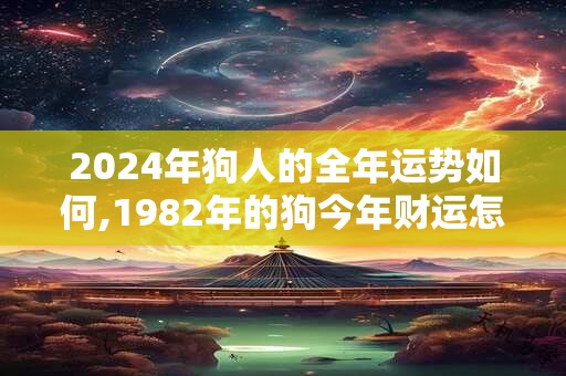 2024年狗人的全年运势如何,1982年的狗今年财运怎么样
