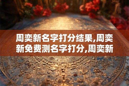 周奕新名字打分结果,周奕新免费测名字打分,周奕新周易免费测名字打分
