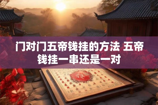 门对门五帝钱挂的方法 五帝钱挂一串还是一对