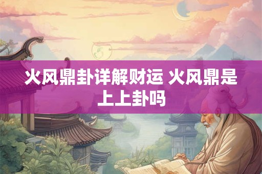 火风鼎卦详解财运 火风鼎是上上卦吗