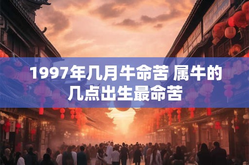 1997年几月牛命苦 属牛的几点出生最命苦