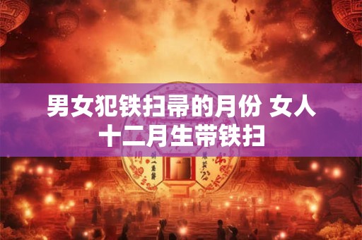 男女犯铁扫帚的月份 女人十二月生带铁扫