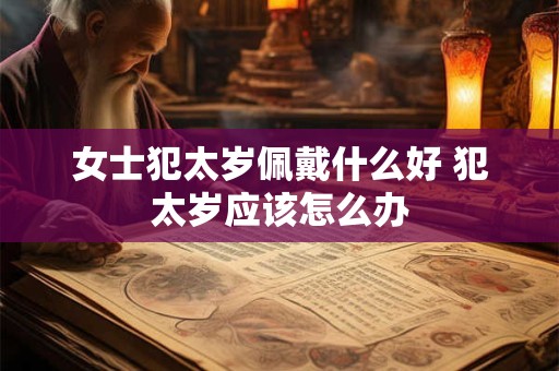 女士犯太岁佩戴什么好 犯太岁应该怎么办