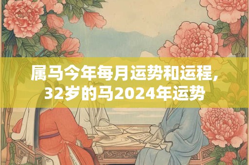 详细阅读:属马今年每月运势和运程,32岁的马2024年运势 属马今年每月运势和运程,32岁的马2024年运势