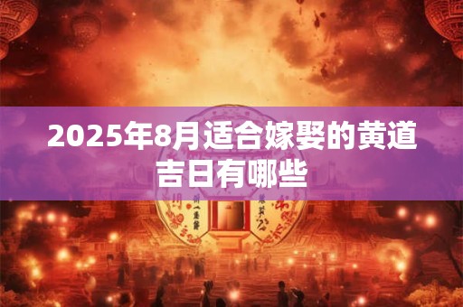 2025年8月适合嫁娶的黄道吉日有哪些 2025年8月适合嫁娶的黄道吉日有哪些