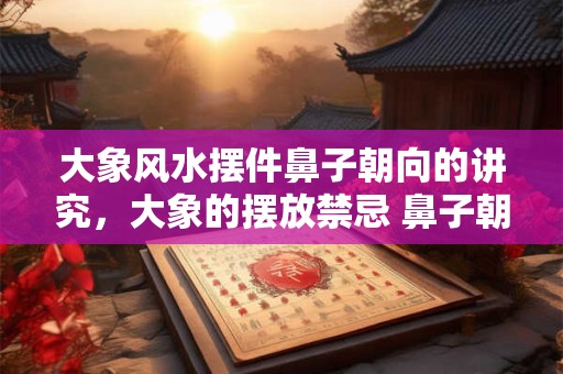 详细阅读:大象风水摆件鼻子朝向的讲究,大象的摆放禁忌 鼻子朝向 大象风水摆件鼻子朝向的讲究,大象的摆放禁忌 鼻子朝向