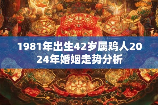 1981年出生42岁属鸡人2024年婚姻走势分析