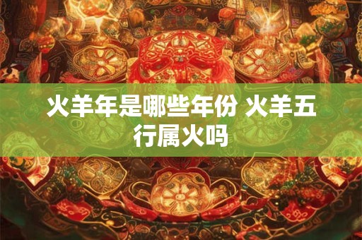 详细阅读:火羊年是哪些年份 火羊五行属火吗 火羊年是哪些年份 火羊五行属火吗