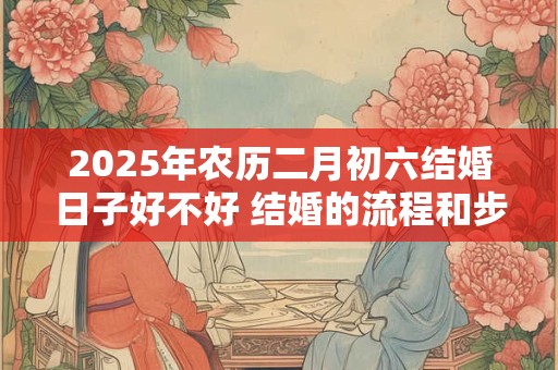 2025年农历二月初六结婚日子好不好 结婚的流程和步骤