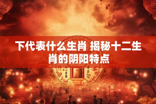 下代表什么生肖 揭秘十二生肖的阴阳特点