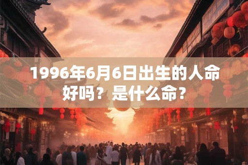1996年6月6日出生的人命好吗？是什么命？
