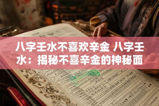 八字壬水不喜欢辛金 八字壬水：揭秘不喜辛金的神秘面纱