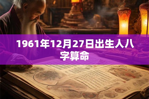 详细阅读:1961年12月27日出生人八字算命 1961年12月27日出生人八字算命