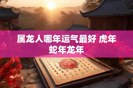 属龙人哪年运气最好 虎年蛇年龙年