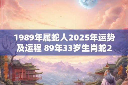 1989年属蛇人2025年运势及运程 89年33岁生肖蛇2025年每月运势
