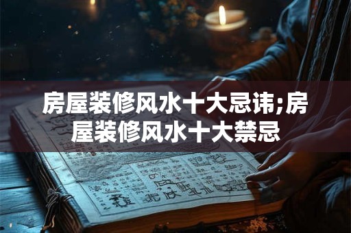 房屋装修风水十大忌讳;房屋装修风水十大禁忌