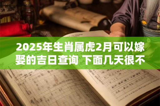 2025年生肖属虎2月可以嫁娶的吉日查询 下面几天很不错