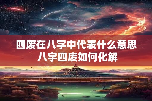 四废在八字中代表什么意思 八字四废如何化解