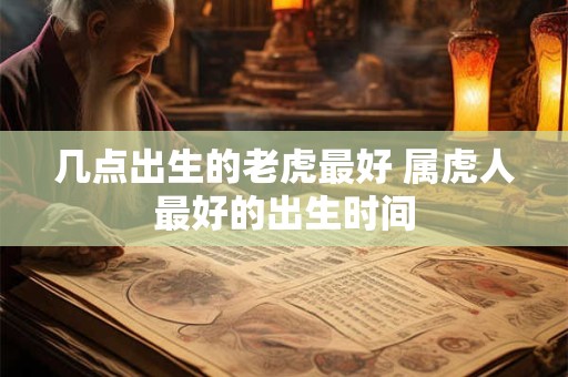 几点出生的老虎最好 属虎人最好的出生时间