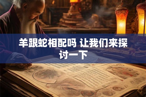 羊跟蛇相配吗 让我们来探讨一下