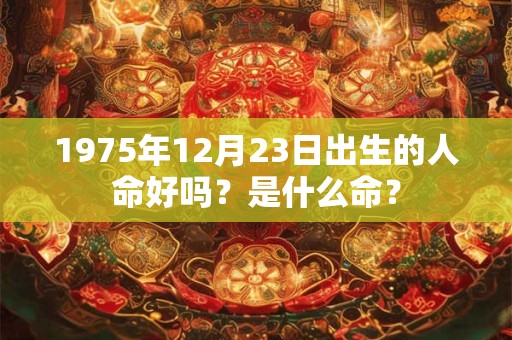 1975年12月23日出生的人命好吗？是什么命？