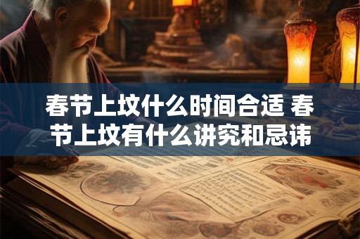 春节上坟什么时间合适 春节上坟有什么讲究和忌讳