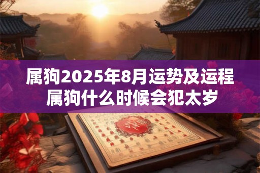 属狗2025年8月运势及运程 属狗什么时候会犯太岁