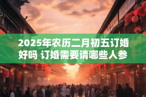 2025年农历二月初五订婚好吗 订婚需要请哪些人参加