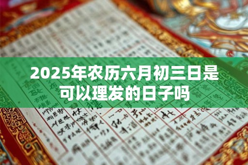 2025年农历六月初三日是可以理发的日子吗 2025年农历六月初三日是可以理发的日子吗