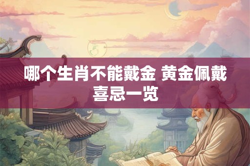 哪个生肖不能戴金 黄金佩戴喜忌一览 哪个生肖不能戴金 黄金佩戴喜忌一览
