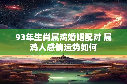 93年生肖属鸡婚姻配对 属鸡人感情运势如何