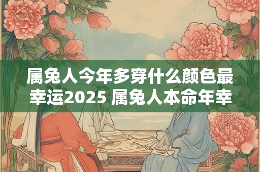 属兔人今年多穿什么颜色最幸运2025 属兔人本命年幸运色