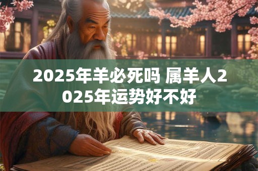 2025年羊必死吗 属羊人2025年运势好不好